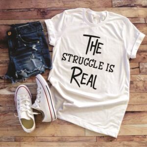 T-Shirt - The Struggle is Real